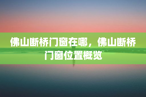 佛山断桥门窗在哪，佛山断桥门窗位置概览