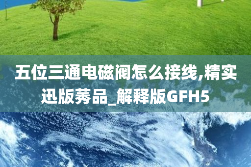 五位三通电磁阀怎么接线,精实迅版莠品_解释版GFH5