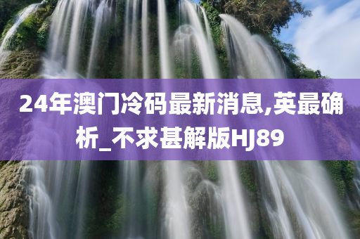 24年澳门冷码最新消息,英最确析_不求甚解版HJ89