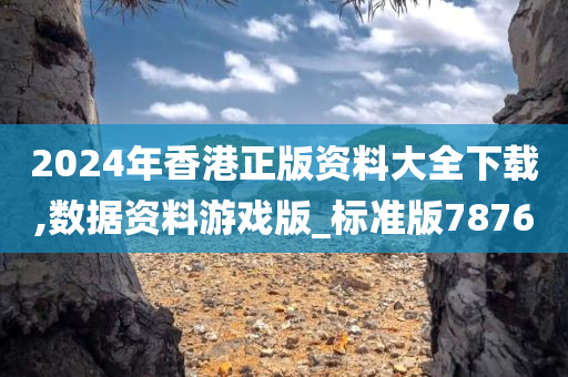 2024年香港正版资料大全下载,数据资料游戏版_标准版7876