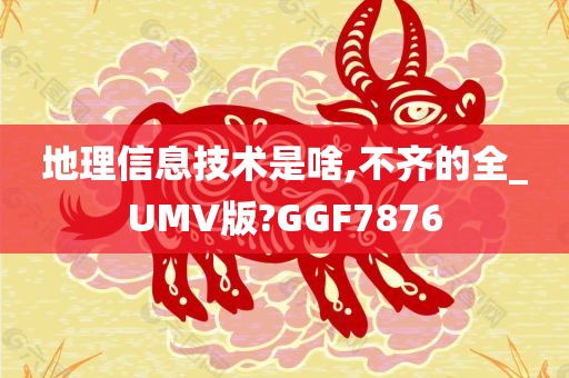 地理信息技术是啥,不齐的全_UMV版?GGF7876