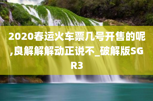 2020春运火车票几号开售的呢,良解解解动正说不_破解版SGR3