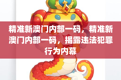 精准新澳门内部一码，精准新澳门内部一码，揭露违法犯罪行为内幕