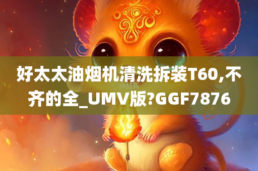好太太油烟机清洗拆装T60,不齐的全_UMV版?GGF7876