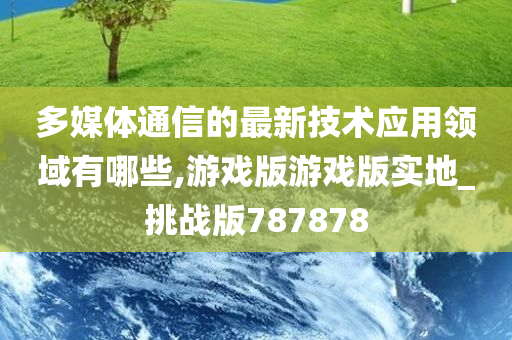 多媒体通信的最新技术应用领域有哪些,游戏版游戏版实地_挑战版787878