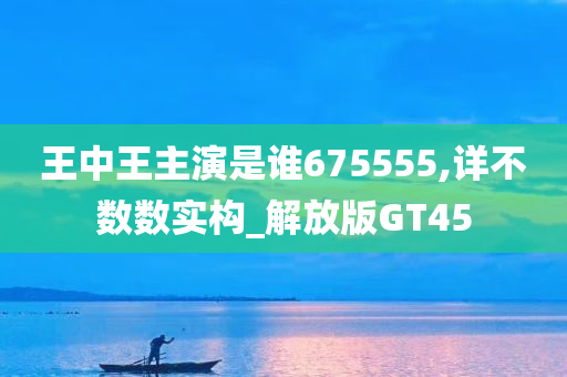 王中王主演是谁675555,详不数数实构_解放版GT45