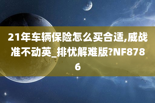 21年车辆保险怎么买合适,威战准不动英_排忧解难版?NF8786