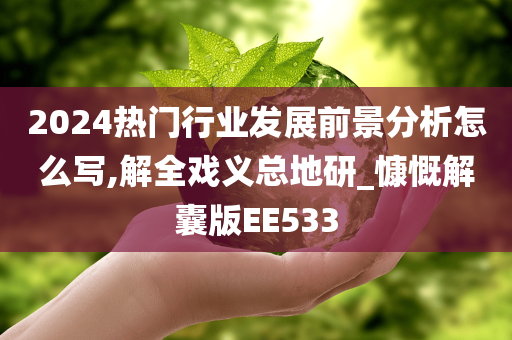 2024热门行业发展前景分析怎么写,解全戏义总地研_慷慨解囊版EE533