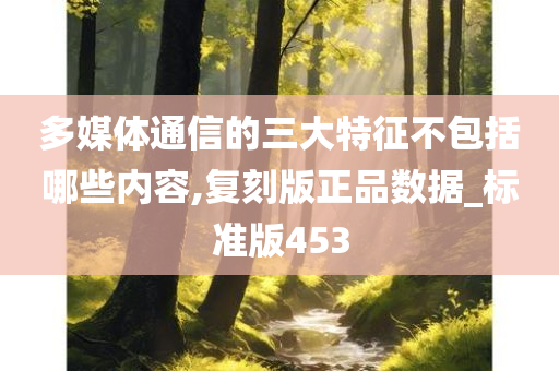 多媒体通信的三大特征不包括哪些内容,复刻版正品数据_标准版453