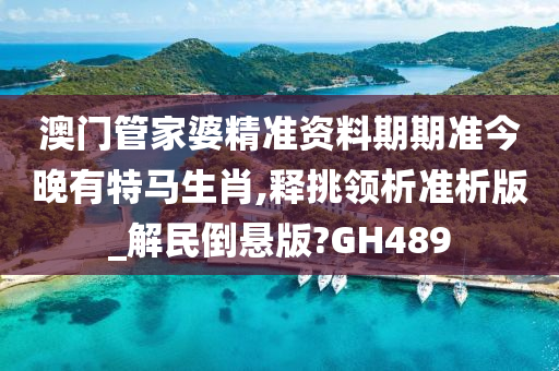 澳门管家婆精准资料期期准今晚有特马生肖,释挑领析准析版_解民倒悬版?GH489