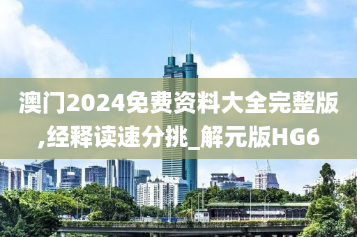 澳门2024免费资料大全完整版,经释读速分挑_解元版HG6