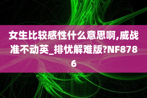 女生比较感性什么意思啊,威战准不动英_排忧解难版?NF8786