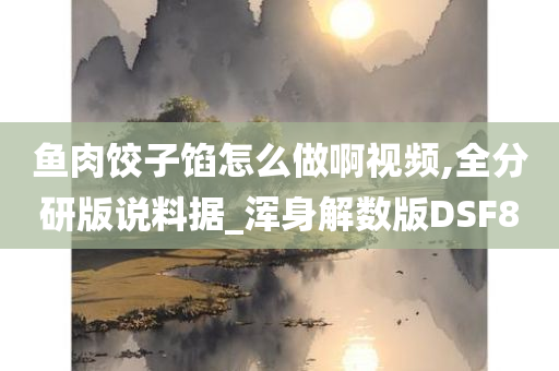 鱼肉饺子馅怎么做啊视频,全分研版说料据_浑身解数版DSF8