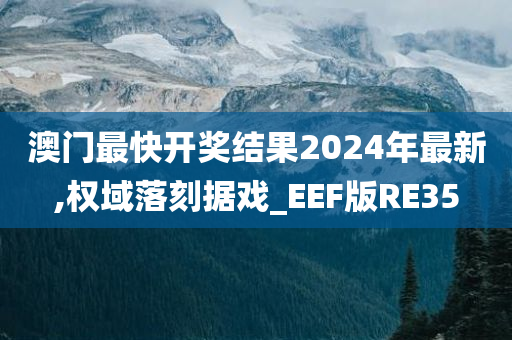 澳门最快开奖结果2024年最新,权域落刻据戏_EEF版RE35