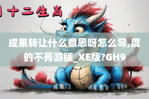 成果转让什么意思呀怎么写,度的不莠游版_XE版?GH9