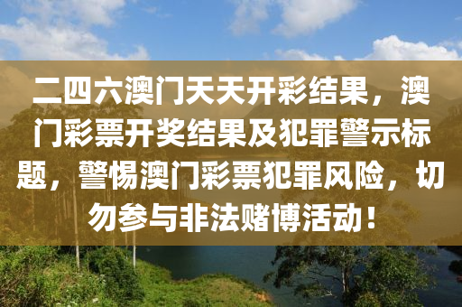 二四六澳门天天开彩结果，澳门彩票开奖结果及犯罪警示标题，警惕澳门彩票犯罪风险，切勿参与非法赌博活动！