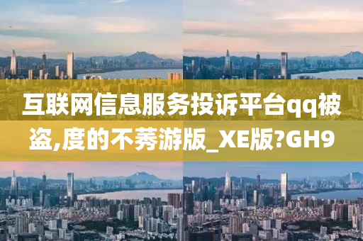 互联网信息服务投诉平台qq被盗,度的不莠游版_XE版?GH9