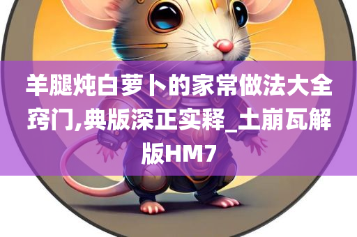 羊腿炖白萝卜的家常做法大全窍门,典版深正实释_土崩瓦解版HM7