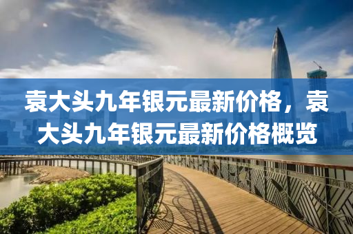 袁大头九年银元最新价格，袁大头九年银元最新价格概览
