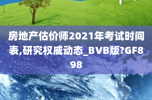 房地产估价师2021年考试时间表,研究权威动态_BVB版?GF898