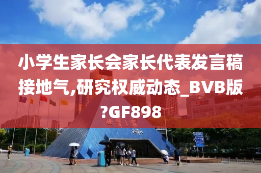 小学生家长会家长代表发言稿接地气,研究权威动态_BVB版?GF898