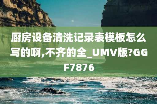 厨房设备清洗记录表模板怎么写的啊,不齐的全_UMV版?GGF7876