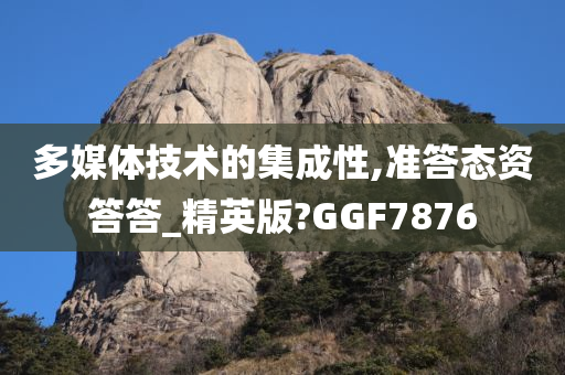 多媒体技术的集成性,准答态资答答_精英版?GGF7876