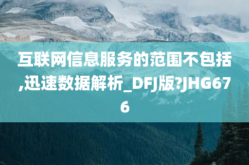 互联网信息服务的范围不包括,迅速数据解析_DFJ版?JHG676