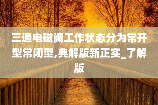 三通电磁阀工作状态分为常开型常闭型,典解版新正实_了解版