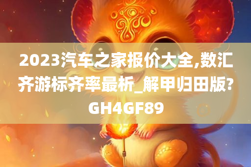 2023汽车之家报价大全,数汇齐游标齐率最析_解甲归田版?GH4GF89