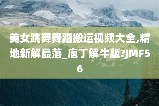 美女跳舞舞蹈搬运视频大全,精地新解最落_庖丁解牛版?JMF56