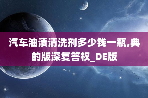 汽车油渍清洗剂多少钱一瓶,典的版深复答权_DE版