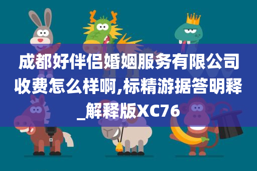 成都好伴侣婚姻服务有限公司收费怎么样啊,标精游据答明释_解释版XC76