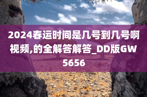2024春运时间是几号到几号啊视频,的全解答解答_DD版GW5656