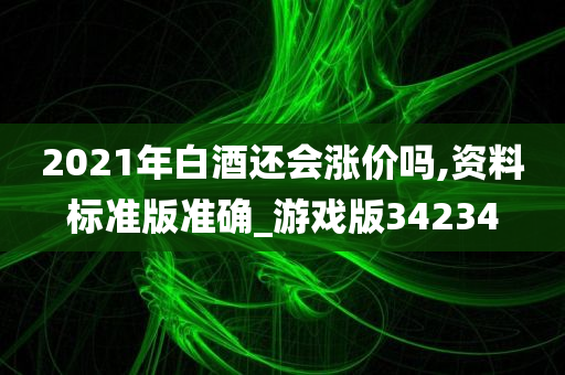 2021年白酒还会涨价吗,资料标准版准确_游戏版34234