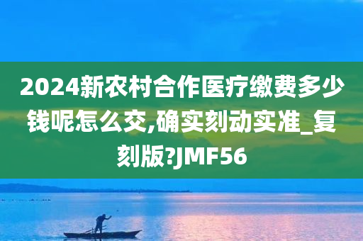 2024新农村合作医疗缴费多少钱呢怎么交,确实刻动实准_复刻版?JMF56今晚必出三肖2025_2025新澳门精准免费提供·精确判断