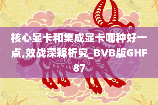核心显今晚必出三肖2025_2025新澳门精准免费提供·精确判断卡和集成显卡哪种好一点,效战深释析究_BVB版GHF87