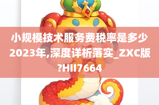 小规模技术服务费税率是多少2023年,深度详析落实_ZXC版?HII7664