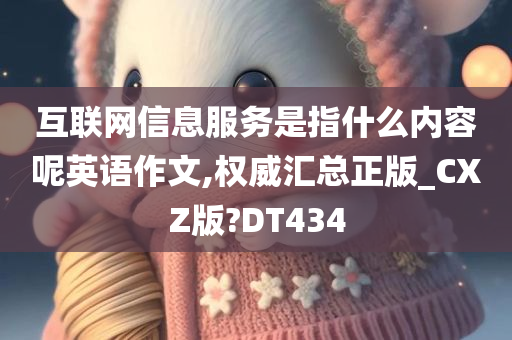 互联网信息服务是指什么内容呢英语作文,权威汇总正版_CXZ版?DT434