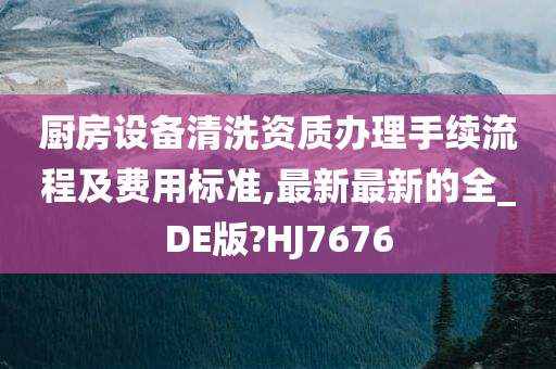 厨房设备清洗资质办理手续流程及费用标准,最新最新的全_DE版?HJ7676