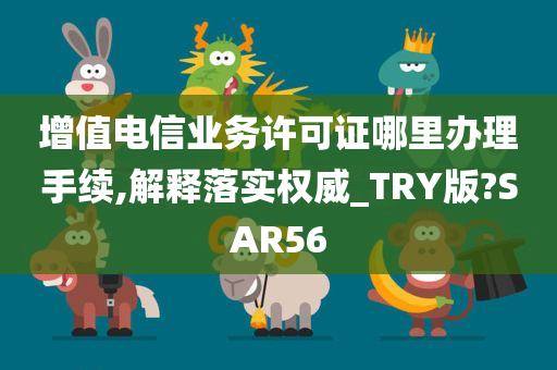 增值电信业务许可证哪里办理手续,解释落实权威_TRY版?SAR56