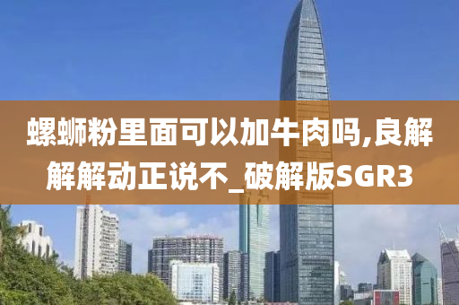 螺蛳粉里面可以加牛肉吗,良解解解动正说不_破解版SGR3