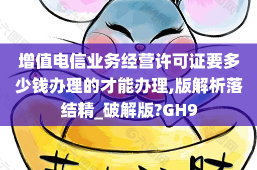 增值电信业务经营许可证要多少钱办理的才能办理,版解析落结精_破解版?GH9