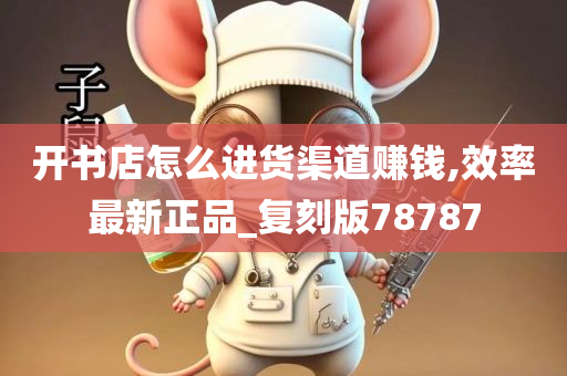 开书店怎么进货渠道赚钱,效率最新正品_复刻版78787