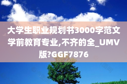 大学生职业规划书3000字范文学前教育专业,不齐的全_UMV版?GGF7876