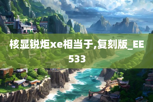 核显锐炬xe相当于,复刻版_EE533