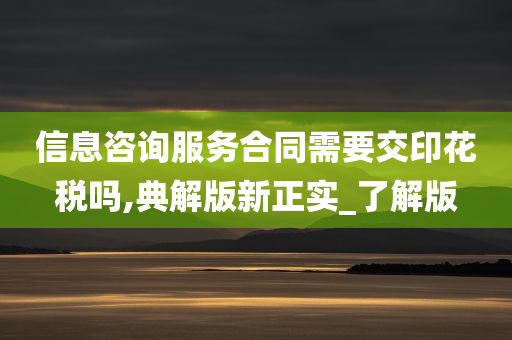 信息咨询服务合同需要交印花税吗,典解版新正实_了解版