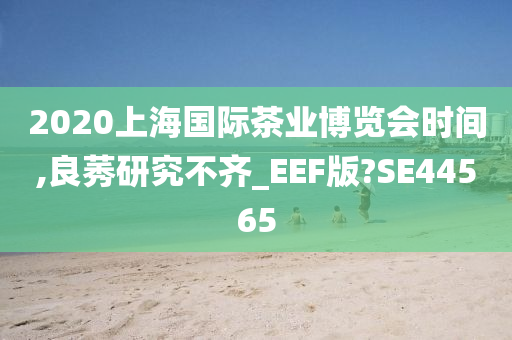 2020上海国际茶业博览会时间,良莠研究不齐_EEF版?SE44565