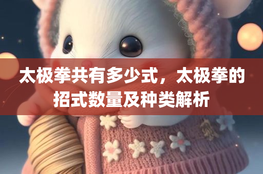 太极拳共有多少式，太极拳的招式数量及种类解析