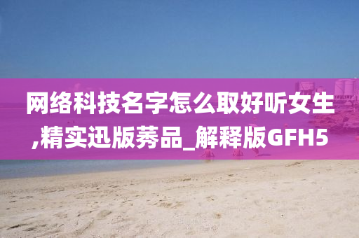 网络科技名字怎么取好听女生,精实迅版莠品_解释版GFH5
